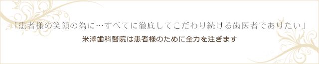 「患者様の笑顔の為に・・・すべてに徹底してこだわり続ける歯医者でありたい」